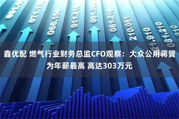 鑫优配 燃气行业财务总监CFO观察：大众公用蒋贇为年薪最高 高达303万元