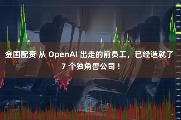金国配资 从 OpenAI 出走的前员工，已经造就了 7 个独角兽公司 !