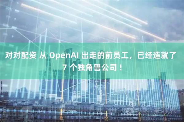 对对配资 从 OpenAI 出走的前员工，已经造就了 7 个独角兽公司 !