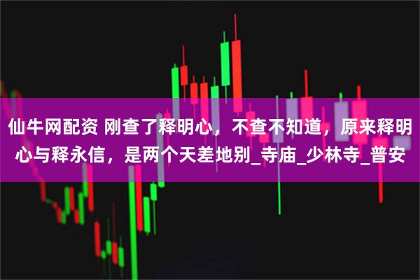 仙牛网配资 刚查了释明心，不查不知道，原来释明心与释永信，是两个天差地别_寺庙_少林寺_普安