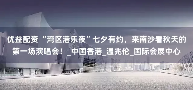 优益配资 “湾区港乐夜”七夕有约，来南沙看秋天的第一场演唱会！_中国香港_温兆伦_国际会展中心