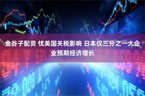 金谷子配资 忧美国关税影响 日本仅三分之一大企业预期经济增长