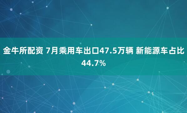 金牛所配资 7月乘用车出口47.5万辆 新能源车占比44.7%