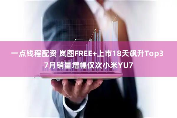一点钱程配资 岚图FREE+上市18天飙升Top3 7月销量增幅仅次小米YU7