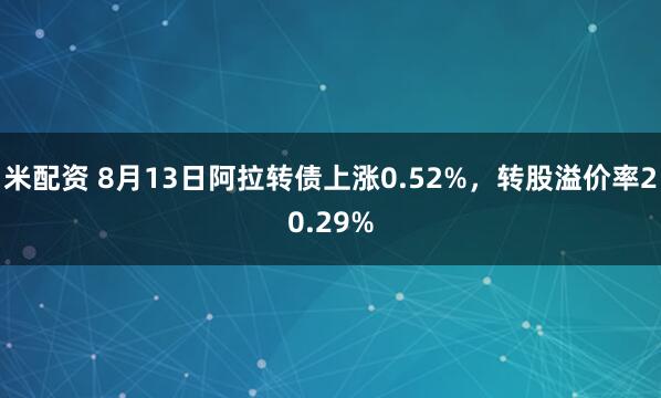 米配资 8月13日阿拉转债上涨0.52%，转股溢价率20.29%