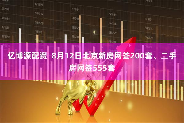 亿博源配资  8月12日北京新房网签200套、二手房网签555套