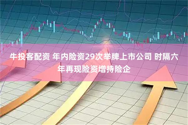 牛投客配资 年内险资29次举牌上市公司 时隔六年再现险资增持险企