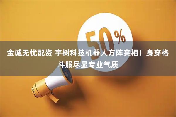 金诚无忧配资 宇树科技机器人方阵亮相！身穿格斗服尽显专业气质