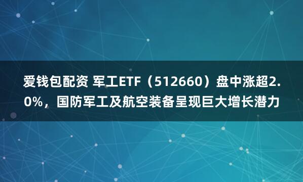 爱钱包配资 军工ETF（512660）盘中涨超2.0%，国防军工及航空装备呈现巨大增长潜力