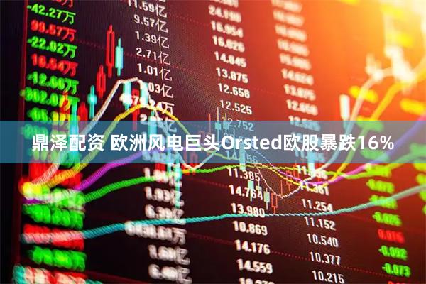鼎泽配资 欧洲风电巨头Orsted欧股暴跌16%
