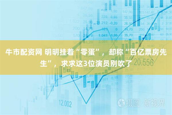 牛市配资网 明明挂着“零蛋”，却称“百亿票房先生”，求求这3位演员别吹了