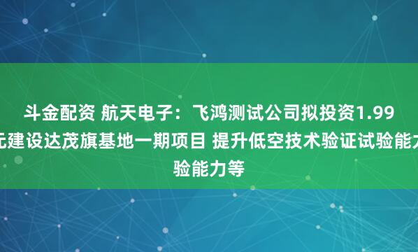 斗金配资 航天电子：飞鸿测试公司拟投资1.99亿元建设达茂旗基地一期项目 提升低空技术验证试验能力等