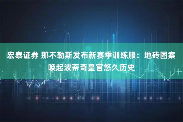 宏泰证券 那不勒斯发布新赛季训练服：地砖图案唤起波蒂奇皇宫悠久历史
