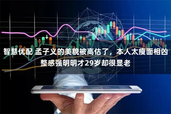 智慧优配 孟子义的美貌被高估了，本人太瘦面相凶整感强明明才29岁却很显老