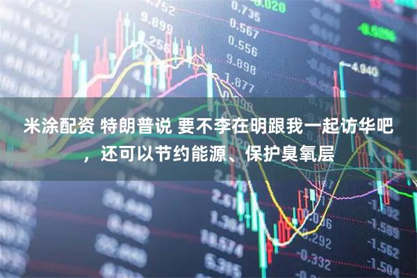 米涂配资 特朗普说 要不李在明跟我一起访华吧，还可以节约能源、保护臭氧层