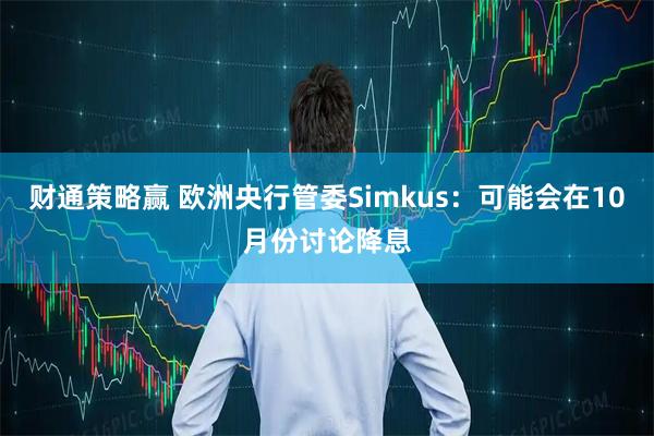 财通策略赢 欧洲央行管委Simkus：可能会在10月份讨论降息
