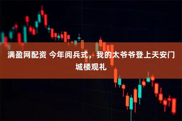 满盈网配资 今年阅兵式，我的太爷爷登上天安门城楼观礼