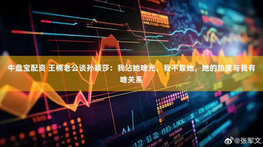 牛盘宝配资 王楠老公谈孙颖莎：我沾她啥光，我不靠她，她的热度与我有啥关系