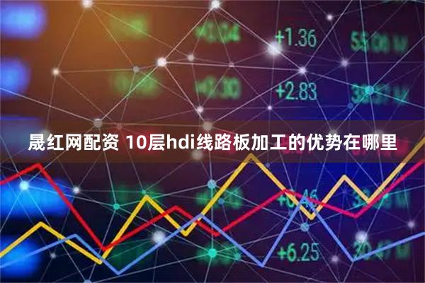 晟红网配资 10层hdi线路板加工的优势在哪里