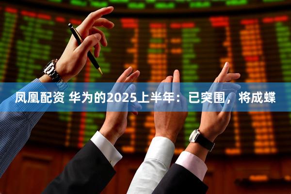 凤凰配资 华为的2025上半年：已突围，将成蝶