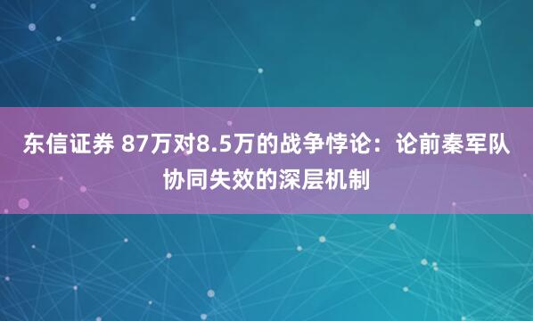 东信证券 87万对8.5万的战争悖论：论前秦军队协同失效的深层机制