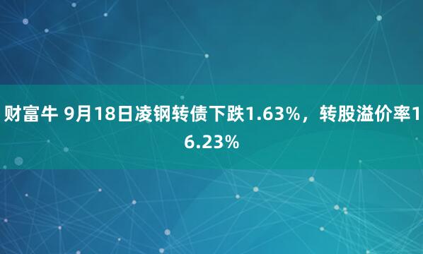 财富牛 9月18日凌钢转债下跌1.63%，转股溢价率16.23%