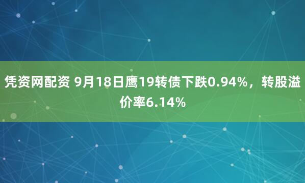 凭资网配资 9月18日鹰19转债下跌0.94%，转股溢价率6.14%