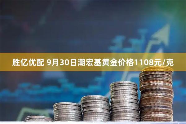 胜亿优配 9月30日潮宏基黄金价格1108元/克