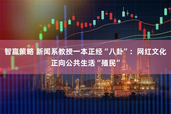 智赢策略 新闻系教授一本正经“八卦”：网红文化正向公共生活“殖民”