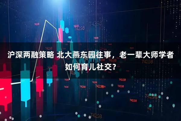 沪深两融策略 北大燕东园往事，老一辈大师学者如何育儿社交？