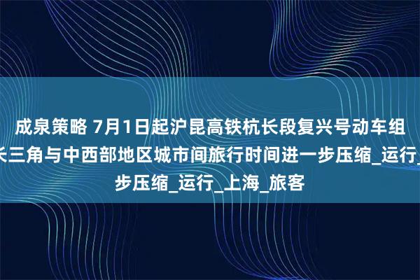 成泉策略 7月1日起沪昆高铁杭长段复兴号动车组列车提速 长三角与中西部地区城市间旅行时间进一步压缩_运行_上海_旅客