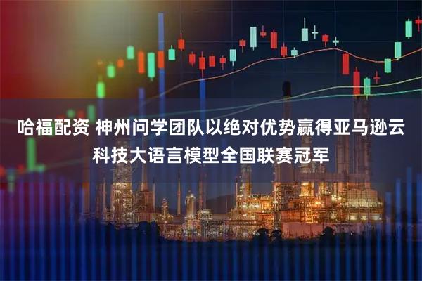 哈福配资 神州问学团队以绝对优势赢得亚马逊云科技大语言模型全国联赛冠军