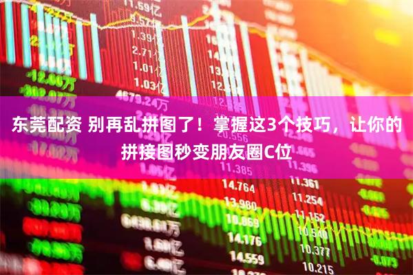 东莞配资 别再乱拼图了！掌握这3个技巧，让你的拼接图秒变朋友圈C位