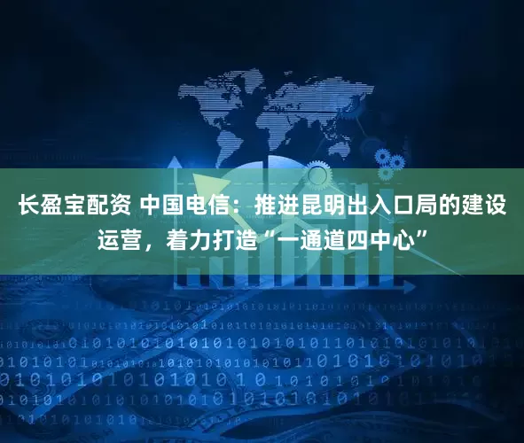 长盈宝配资 中国电信：推进昆明出入口局的建设运营，着力打造“一通道四中心”
