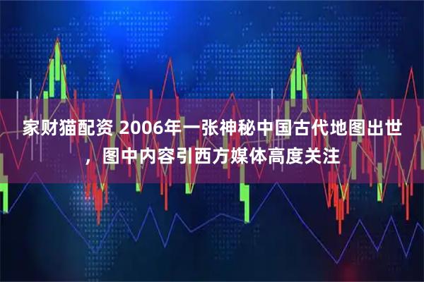 家财猫配资 2006年一张神秘中国古代地图出世，图中内容引西方媒体高度关注