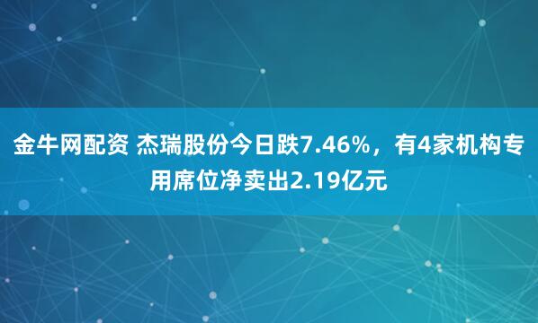 金牛网配资 杰瑞股份今日跌7.46%，有4家机构专用席位净卖出2.19亿元