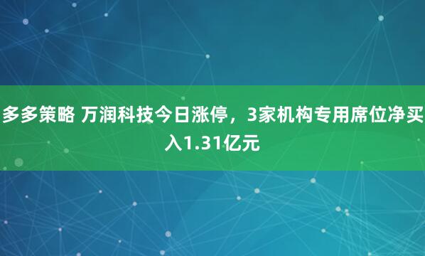 多多策略 万润科技今日涨停，3家机构专用席位净买入1.31亿元
