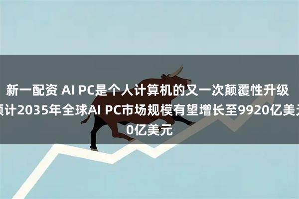 新一配资 AI PC是个人计算机的又一次颠覆性升级 预计2035年全球AI PC市场规模有望增长至9920亿美元