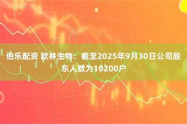 伯乐配资 欧林生物：截至2025年9月30日公司股东人数为10200户