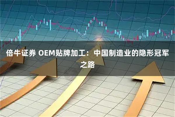 倍牛证券 OEM贴牌加工：中国制造业的隐形冠军之路