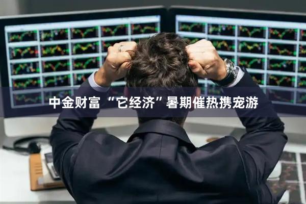 中金财富 “它经济”暑期催热携宠游