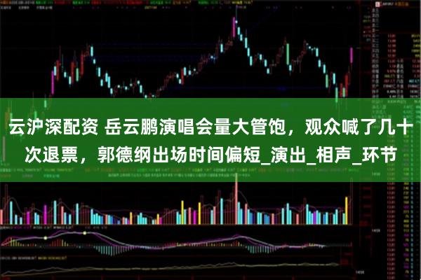 云沪深配资 岳云鹏演唱会量大管饱，观众喊了几十次退票，郭德纲出场时间偏短_演出_相声_环节