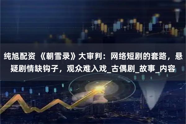 纯旭配资 《朝雪录》大审判：网络短剧的套路，悬疑剧情缺钩子，观众难入戏_古偶剧_故事_内容