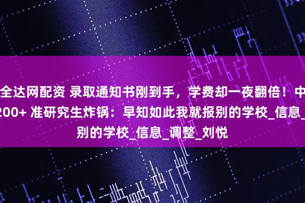 全达网配资 录取通知书刚到手，学费却一夜翻倍！中南林科大 200+ 准研究生炸锅：早知如此我就报别的学校_信息_调整_刘悦