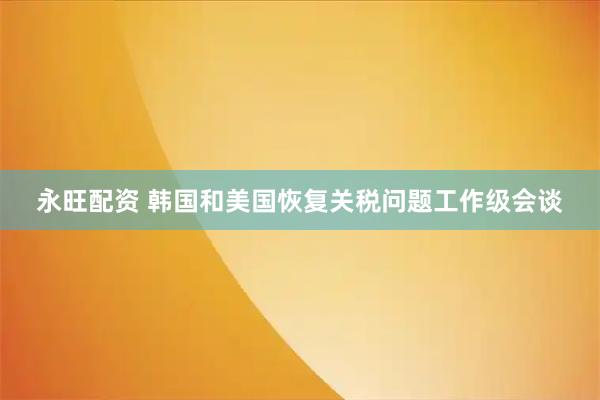 永旺配资 韩国和美国恢复关税问题工作级会谈