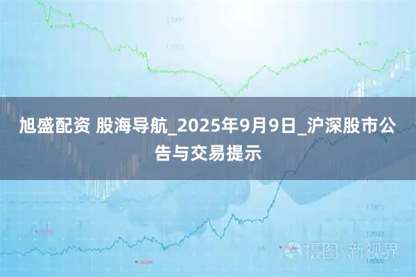 旭盛配资 股海导航_2025年9月9日_沪深股市公告与交易提示