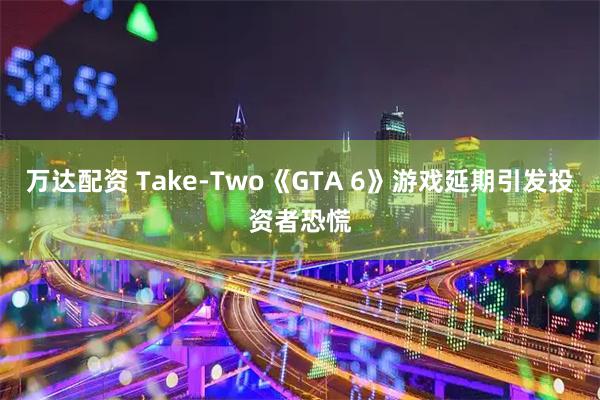 万达配资 Take-Two《GTA 6》游戏延期引发投资者恐慌
