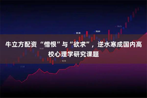 牛立方配资 “憎恨”与“欲求”，逆水寒成国内高校心理学研究课题