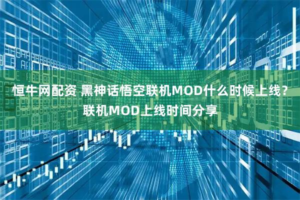 恒牛网配资 黑神话悟空联机MOD什么时候上线？联机MOD上线时间分享