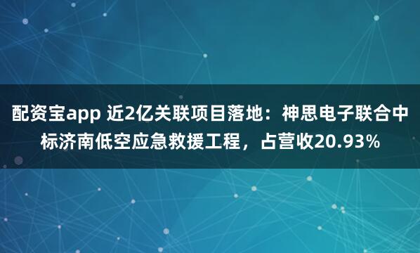 配资宝app 近2亿关联项目落地：神思电子联合中标济南低空应急救援工程，占营收20.93%
